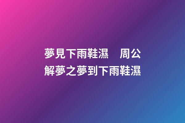 夢見下雨鞋濕　周公解夢之夢到下雨鞋濕